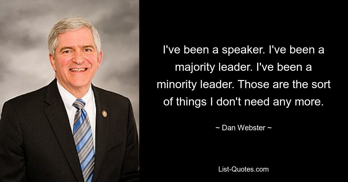 I've been a speaker. I've been a majority leader. I've been a minority leader. Those are the sort of things I don't need any more. — © Dan Webster