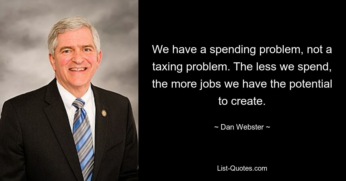 We have a spending problem, not a taxing problem. The less we spend, the more jobs we have the potential to create. — © Dan Webster