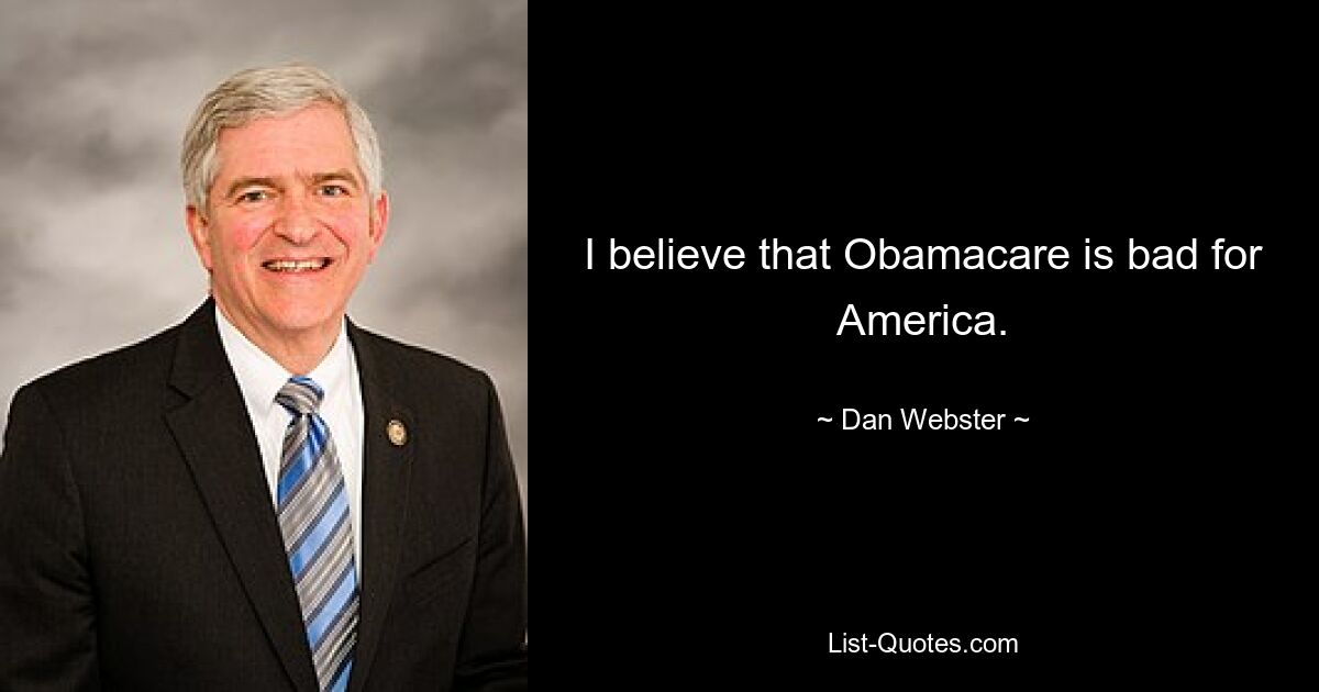 I believe that Obamacare is bad for America. — © Dan Webster