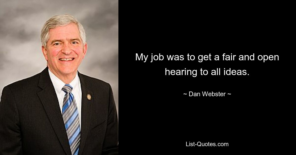 My job was to get a fair and open hearing to all ideas. — © Dan Webster