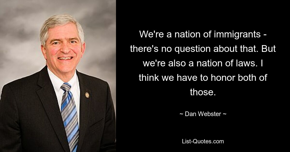 We're a nation of immigrants - there's no question about that. But we're also a nation of laws. I think we have to honor both of those. — © Dan Webster