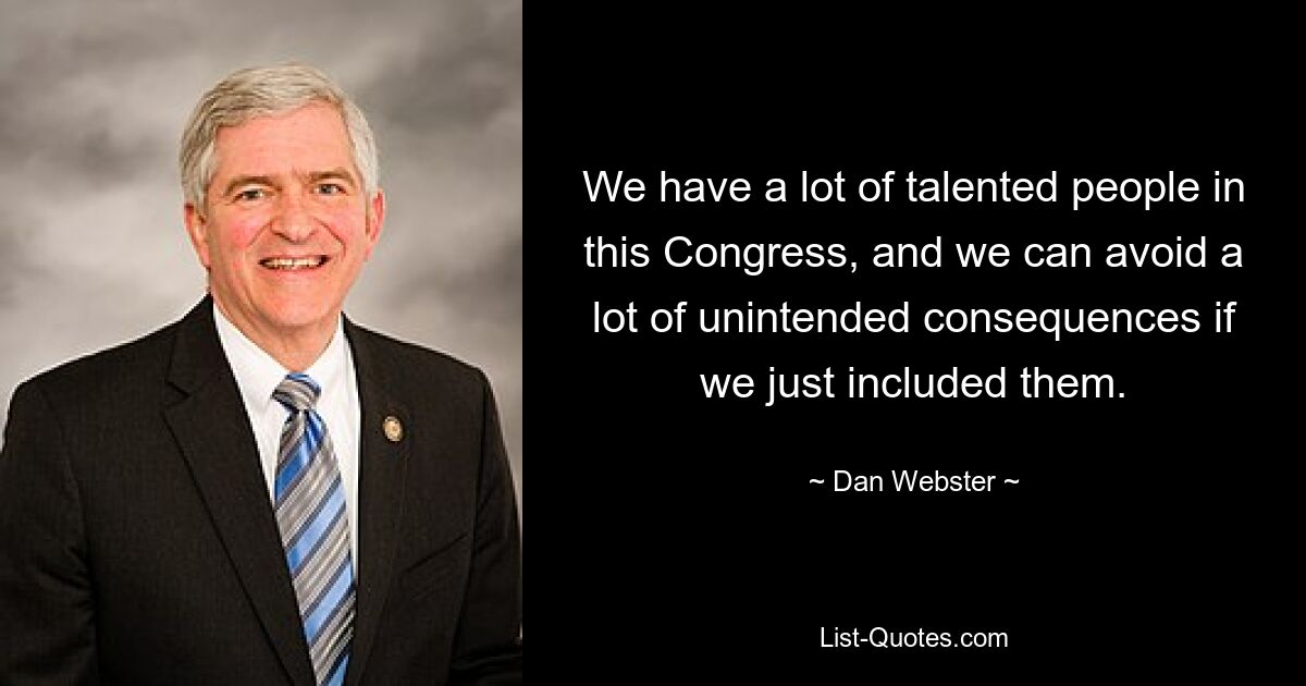 We have a lot of talented people in this Congress, and we can avoid a lot of unintended consequences if we just included them. — © Dan Webster