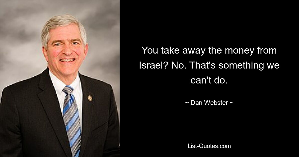 You take away the money from Israel? No. That's something we can't do. — © Dan Webster