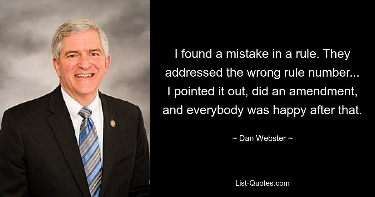 I found a mistake in a rule. They addressed the wrong rule number... I pointed it out, did an amendment, and everybody was happy after that. — © Dan Webster