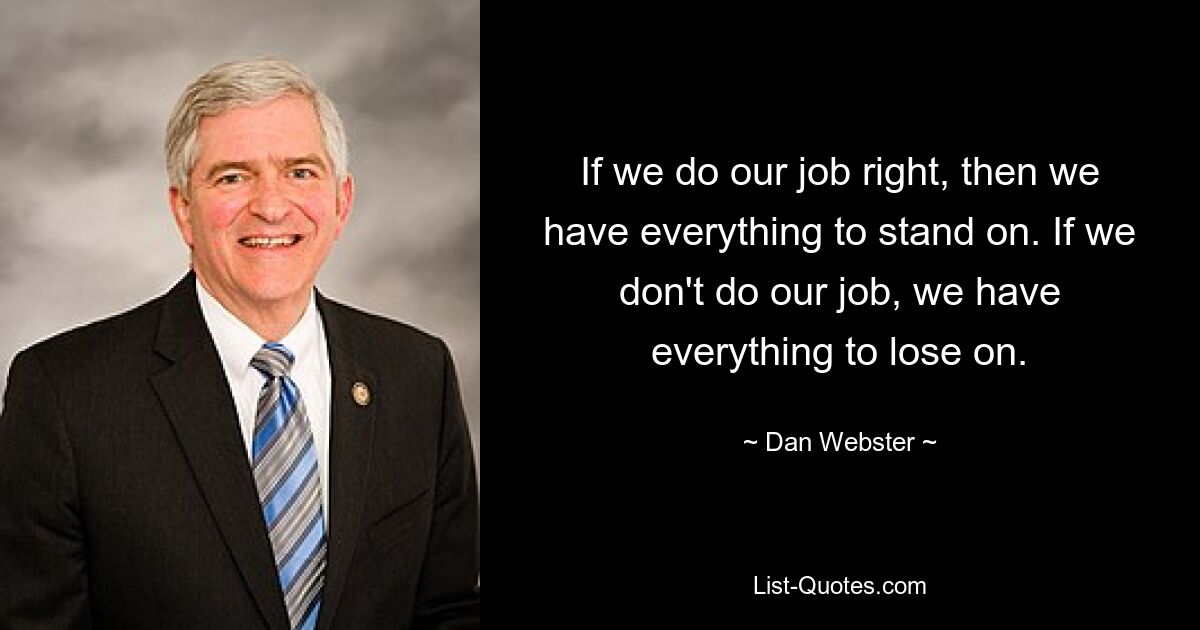 If we do our job right, then we have everything to stand on. If we don't do our job, we have everything to lose on. — © Dan Webster