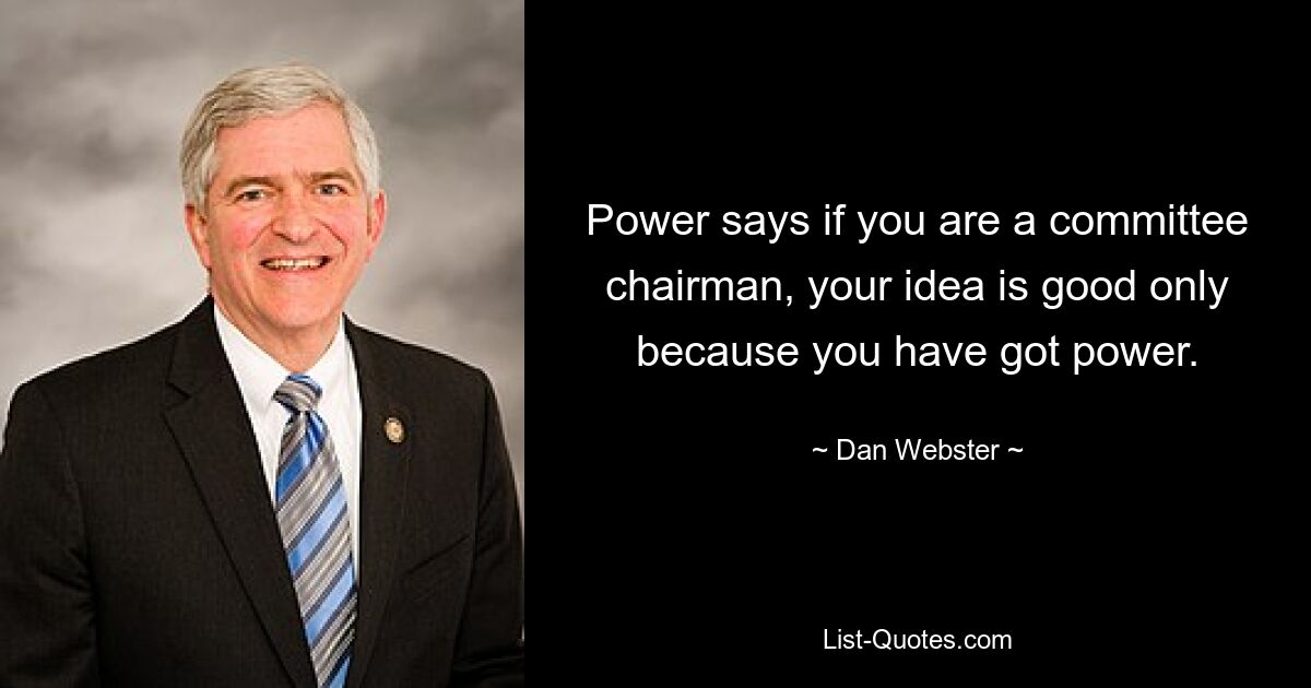 Power says if you are a committee chairman, your idea is good only because you have got power. — © Dan Webster