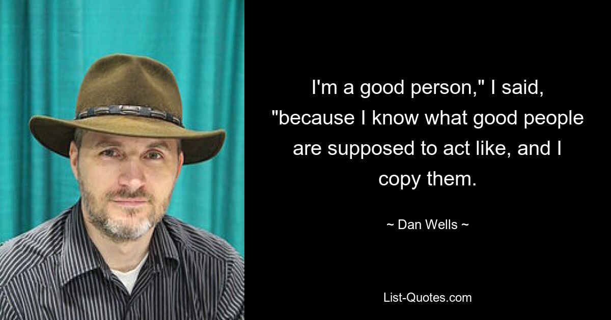 I'm a good person," I said, "because I know what good people are supposed to act like, and I copy them. — © Dan Wells