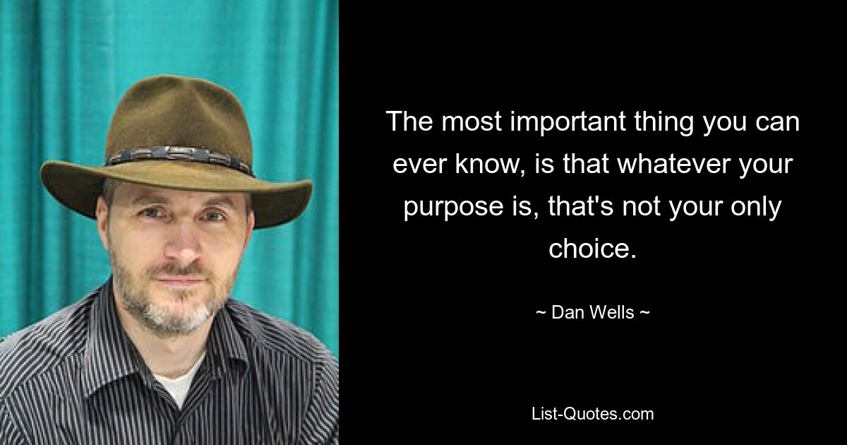 The most important thing you can ever know, is that whatever your purpose is, that's not your only choice. — © Dan Wells