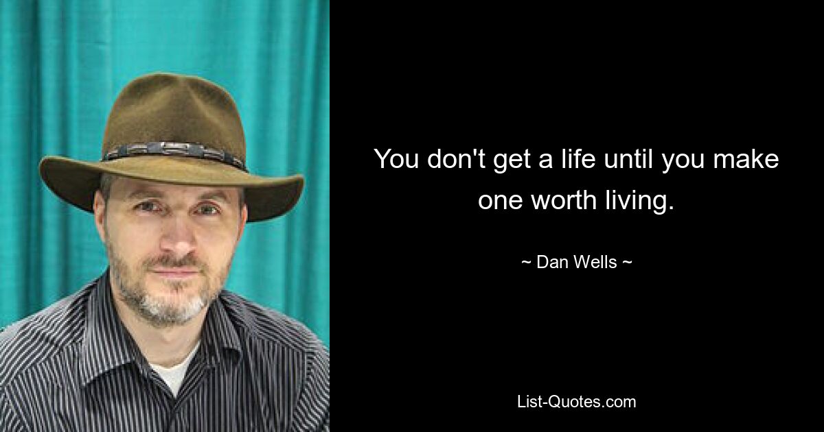 You don't get a life until you make one worth living. — © Dan Wells