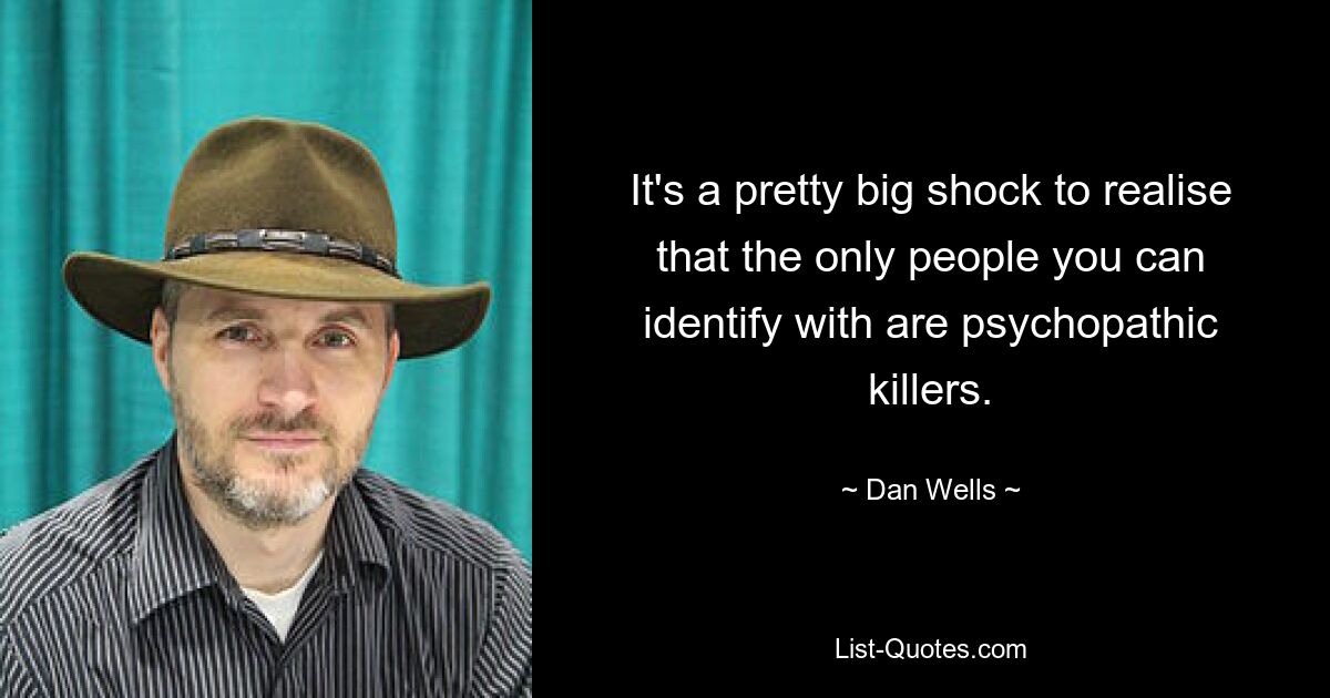 It's a pretty big shock to realise that the only people you can identify with are psychopathic killers. — © Dan Wells