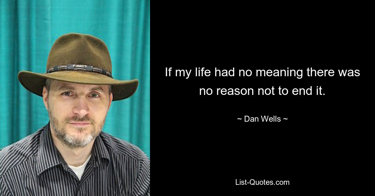 If my life had no meaning there was no reason not to end it. — © Dan Wells