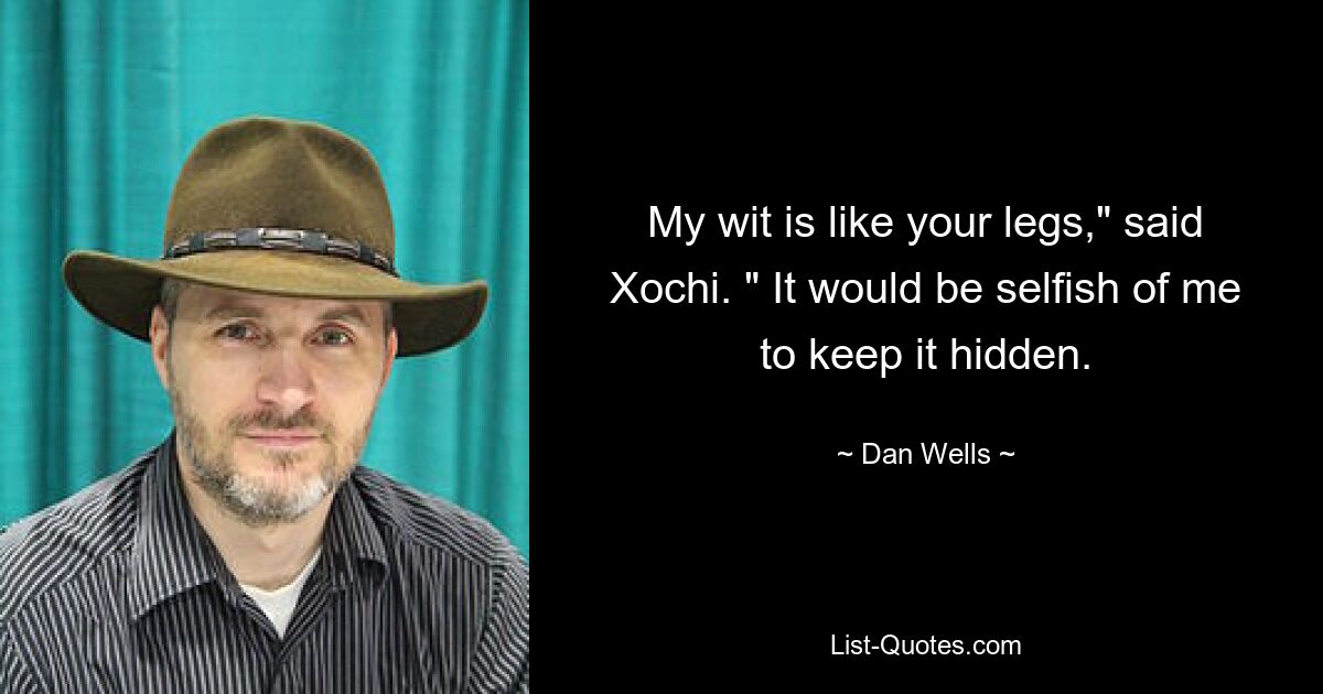 My wit is like your legs," said Xochi. " It would be selfish of me to keep it hidden. — © Dan Wells