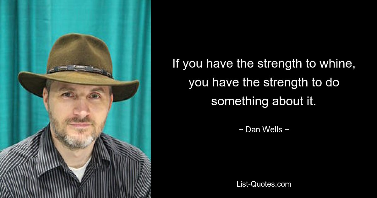 If you have the strength to whine, you have the strength to do something about it. — © Dan Wells