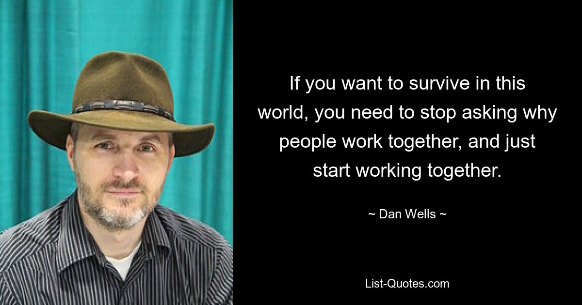 If you want to survive in this world, you need to stop asking why people work together, and just start working together. — © Dan Wells