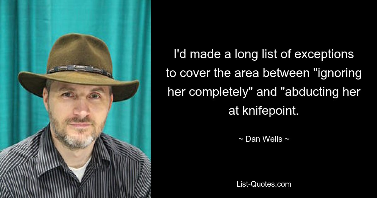 I'd made a long list of exceptions to cover the area between "ignoring her completely" and "abducting her at knifepoint. — © Dan Wells