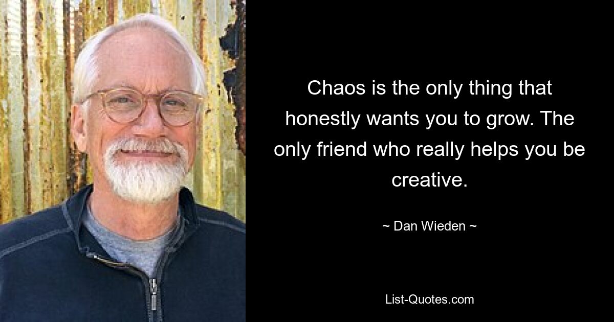 Chaos is the only thing that honestly wants you to grow. The only friend who really helps you be creative. — © Dan Wieden