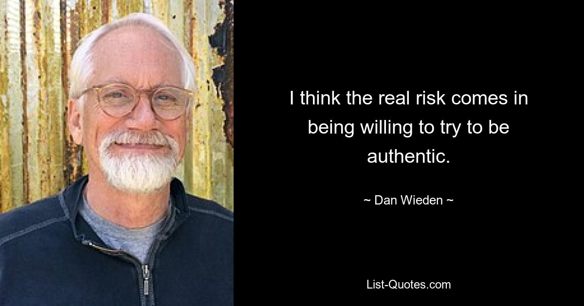 I think the real risk comes in being willing to try to be authentic. — © Dan Wieden