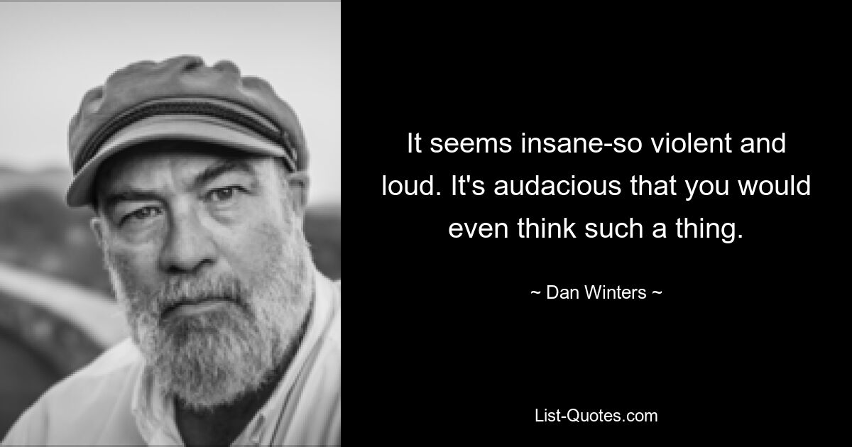 It seems insane-so violent and loud. It's audacious that you would even think such a thing. — © Dan Winters