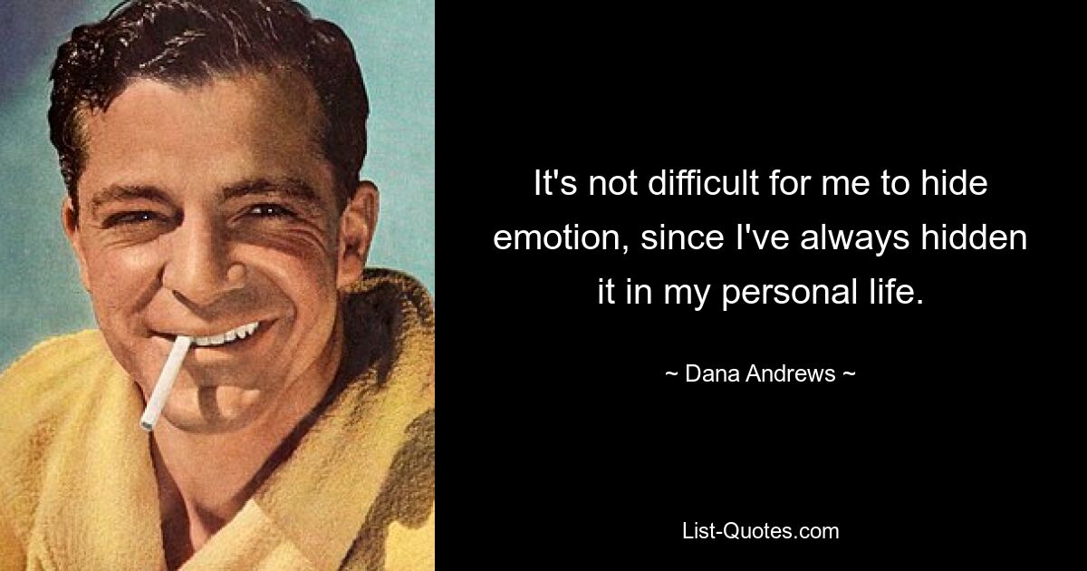 It's not difficult for me to hide emotion, since I've always hidden it in my personal life. — © Dana Andrews