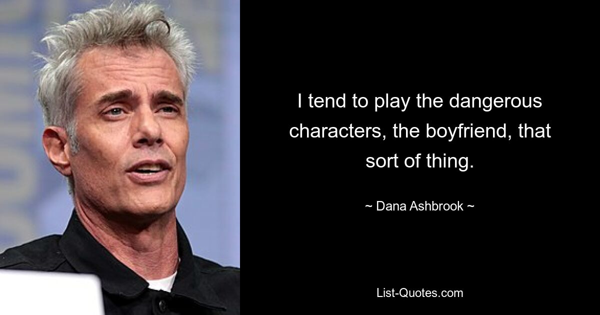 I tend to play the dangerous characters, the boyfriend, that sort of thing. — © Dana Ashbrook