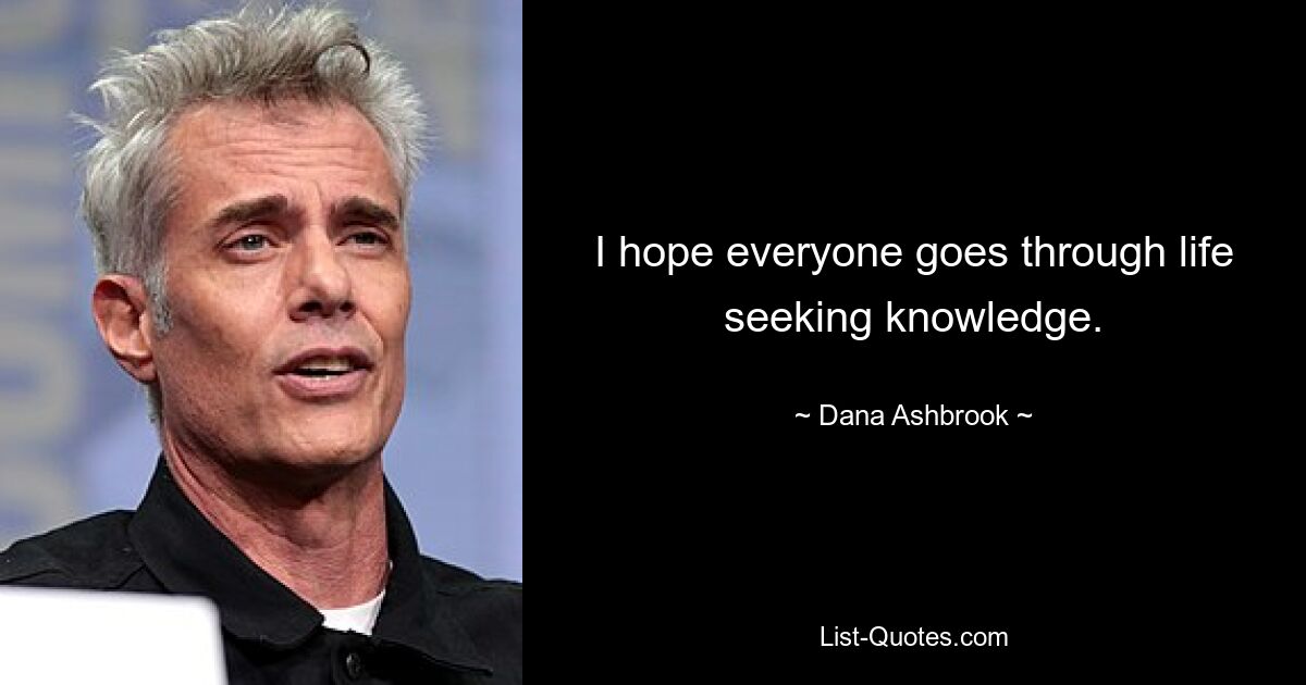 I hope everyone goes through life seeking knowledge. — © Dana Ashbrook