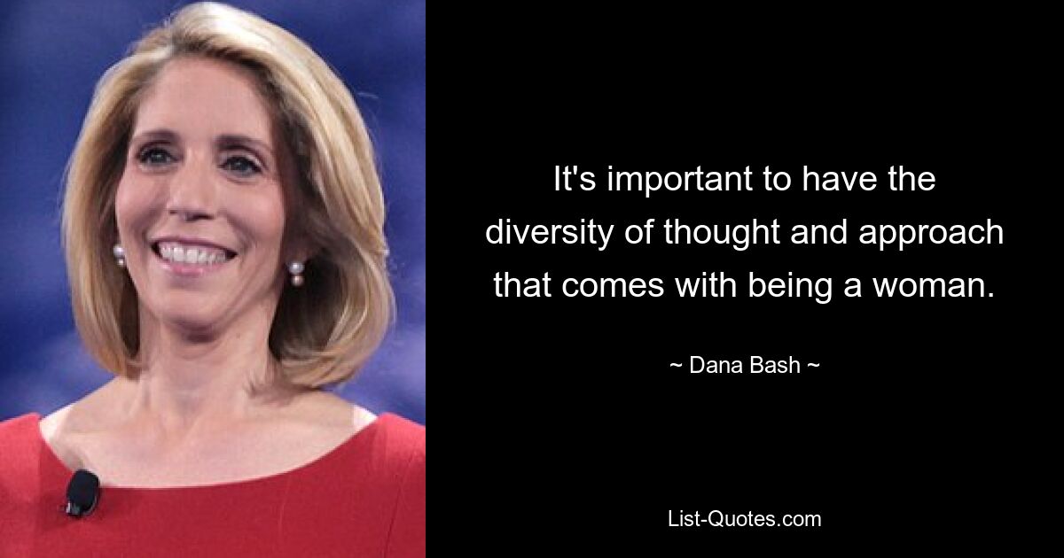 It's important to have the diversity of thought and approach that comes with being a woman. — © Dana Bash