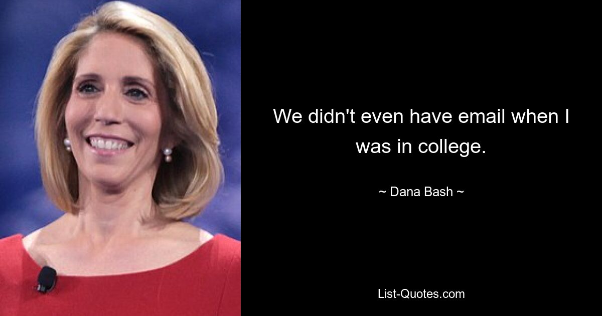 We didn't even have email when I was in college. — © Dana Bash