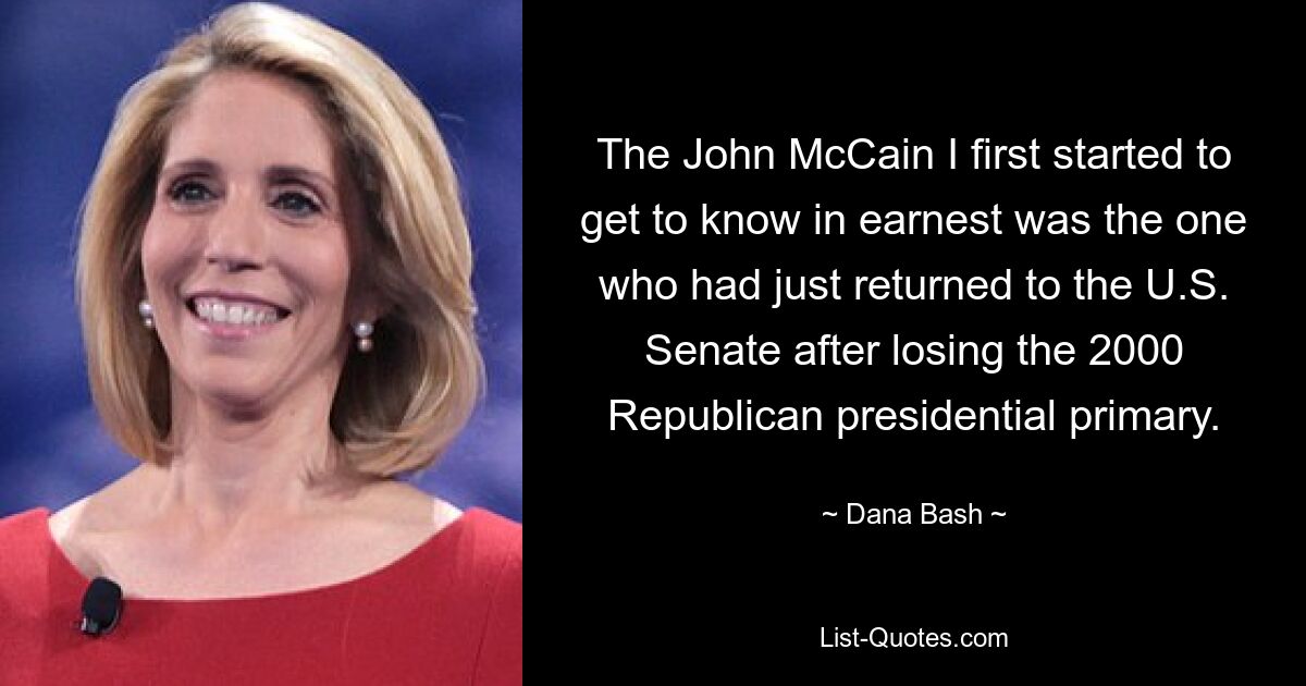 The John McCain I first started to get to know in earnest was the one who had just returned to the U.S. Senate after losing the 2000 Republican presidential primary. — © Dana Bash