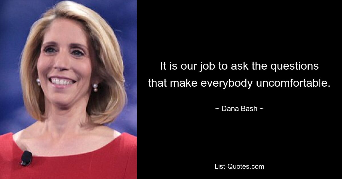 It is our job to ask the questions that make everybody uncomfortable. — © Dana Bash