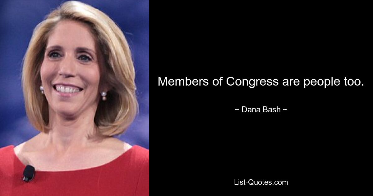 Members of Congress are people too. — © Dana Bash