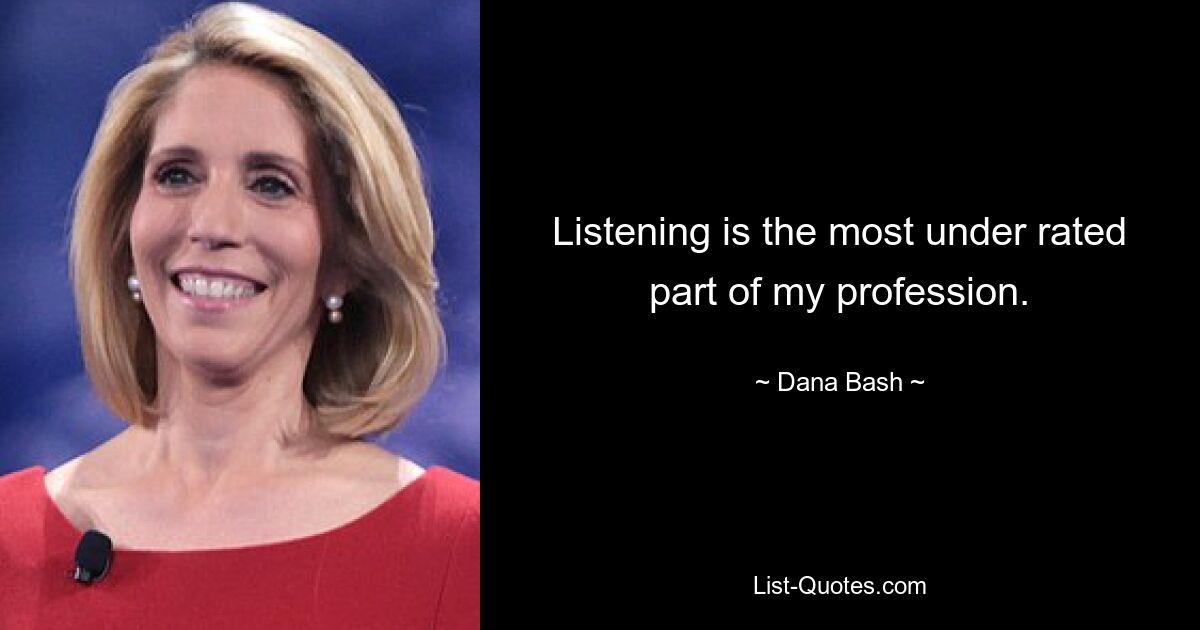 Listening is the most under rated part of my profession. — © Dana Bash