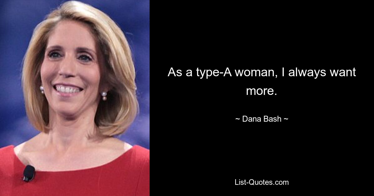 As a type-A woman, I always want more. — © Dana Bash