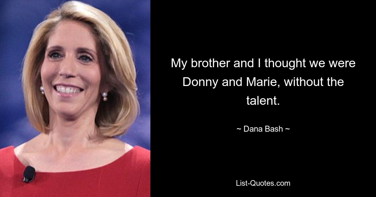 My brother and I thought we were Donny and Marie, without the talent. — © Dana Bash