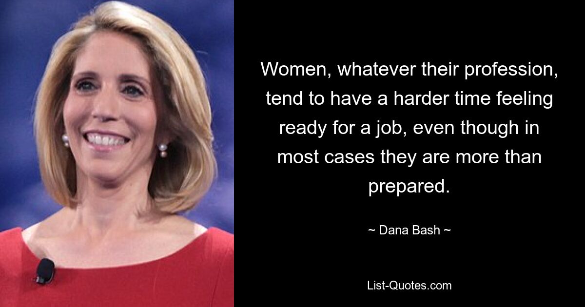 Women, whatever their profession, tend to have a harder time feeling ready for a job, even though in most cases they are more than prepared. — © Dana Bash