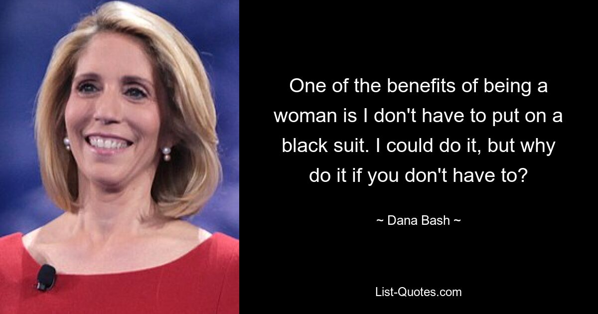 One of the benefits of being a woman is I don't have to put on a black suit. I could do it, but why do it if you don't have to? — © Dana Bash