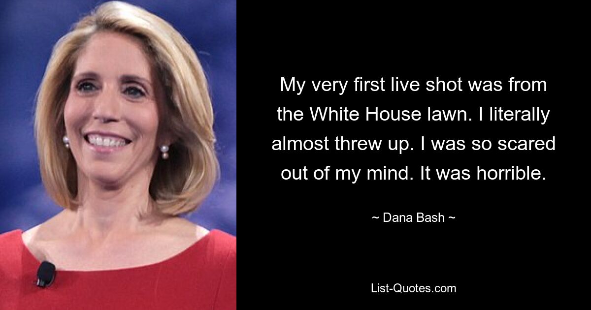 Meine allererste Live-Aufnahme war vom Rasen des Weißen Hauses. Ich hätte mich buchstäblich fast übergeben müssen. Ich hatte so eine wahnsinnige Angst. Es war schrecklich. — © Dana Bash