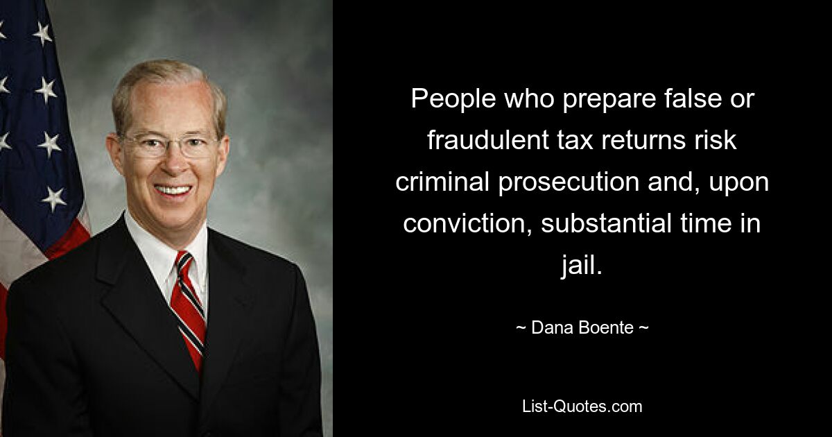 People who prepare false or fraudulent tax returns risk criminal prosecution and, upon conviction, substantial time in jail. — © Dana Boente