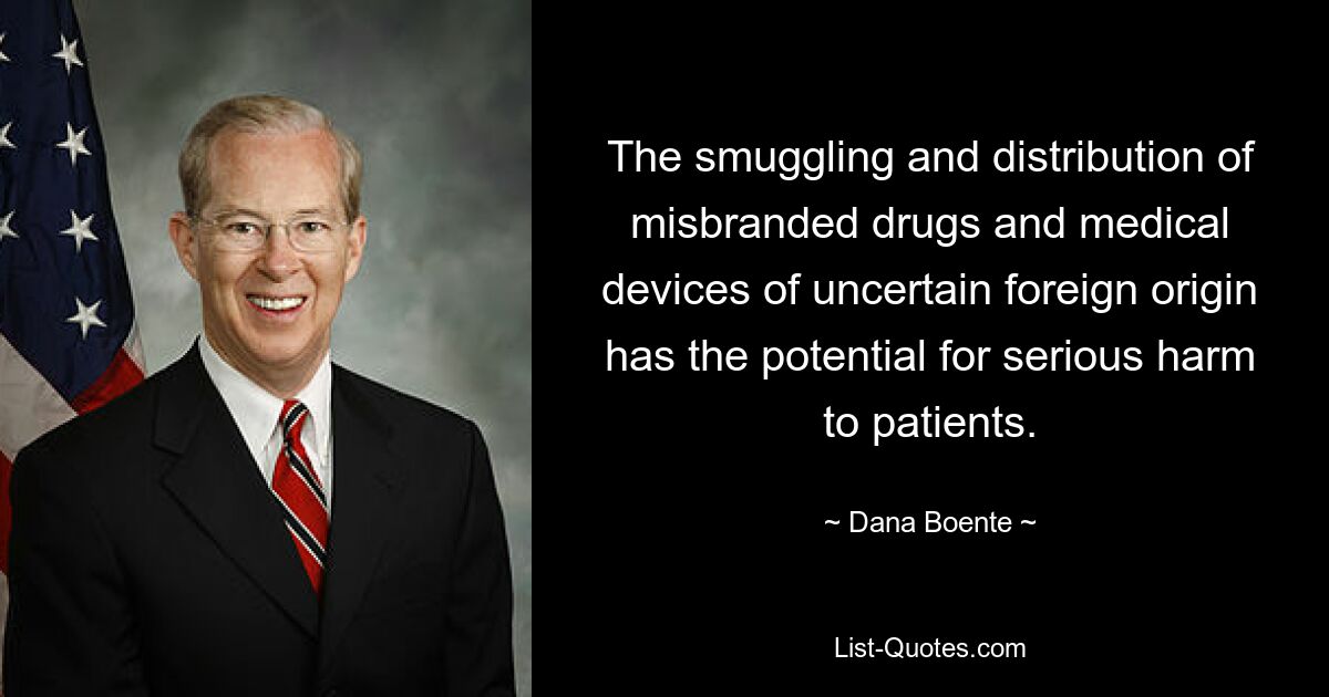 The smuggling and distribution of misbranded drugs and medical devices of uncertain foreign origin has the potential for serious harm to patients. — © Dana Boente