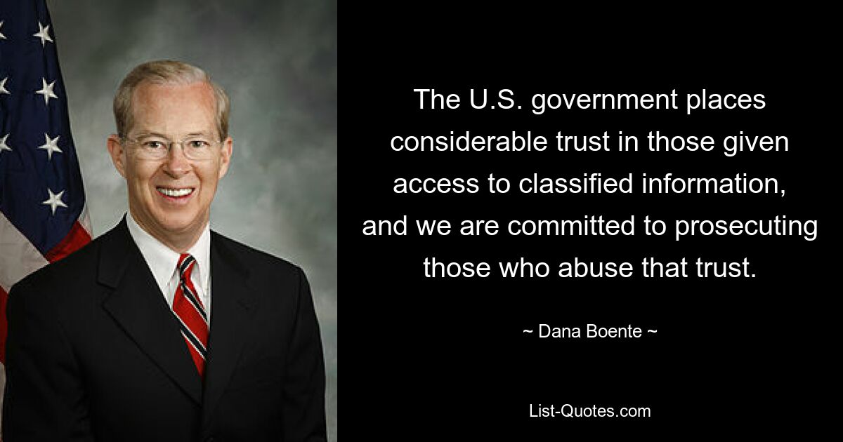 The U.S. government places considerable trust in those given access to classified information, and we are committed to prosecuting those who abuse that trust. — © Dana Boente