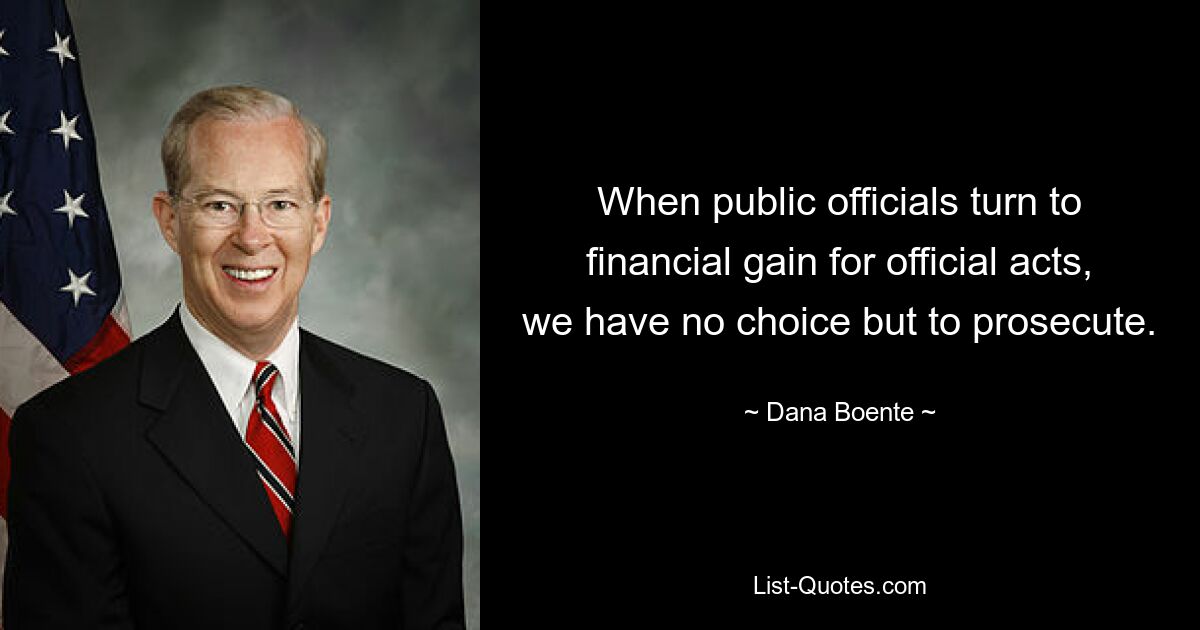 When public officials turn to financial gain for official acts, we have no choice but to prosecute. — © Dana Boente