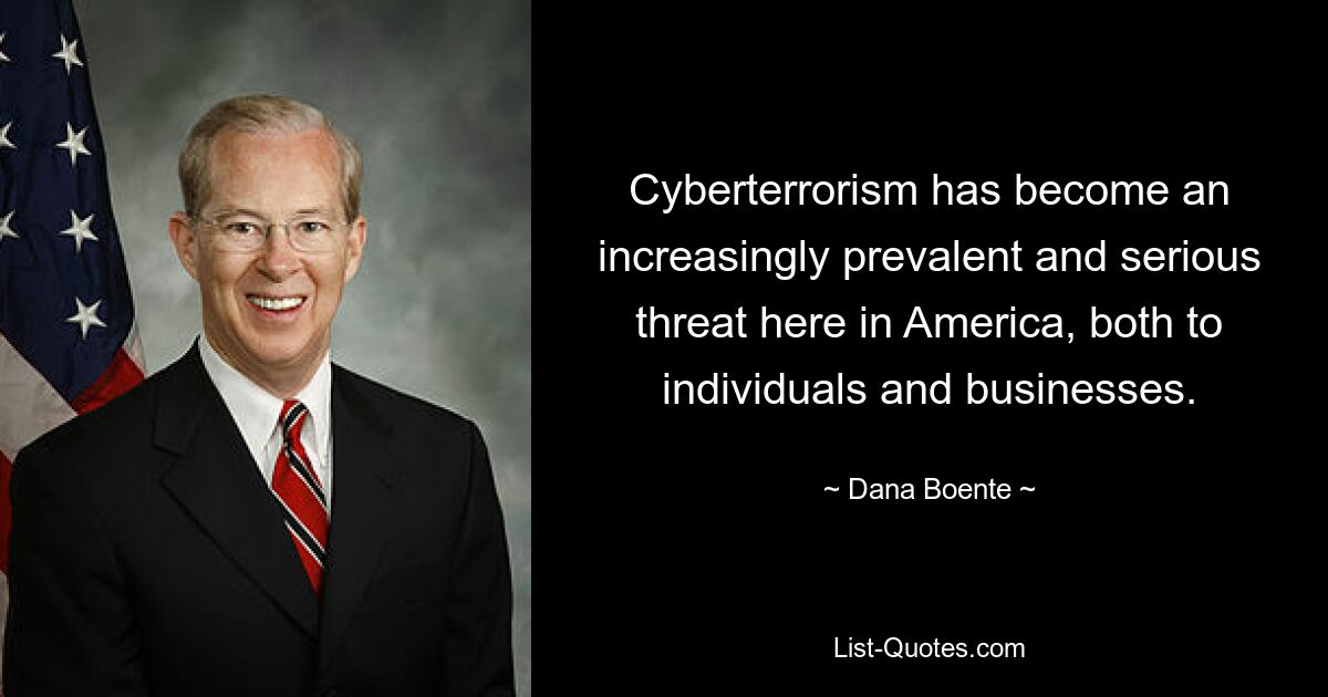 Cyberterrorism has become an increasingly prevalent and serious threat here in America, both to individuals and businesses. — © Dana Boente