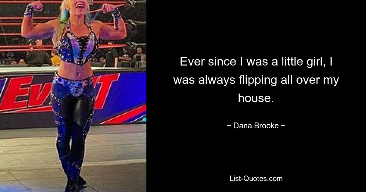 Ever since I was a little girl, I was always flipping all over my house. — © Dana Brooke