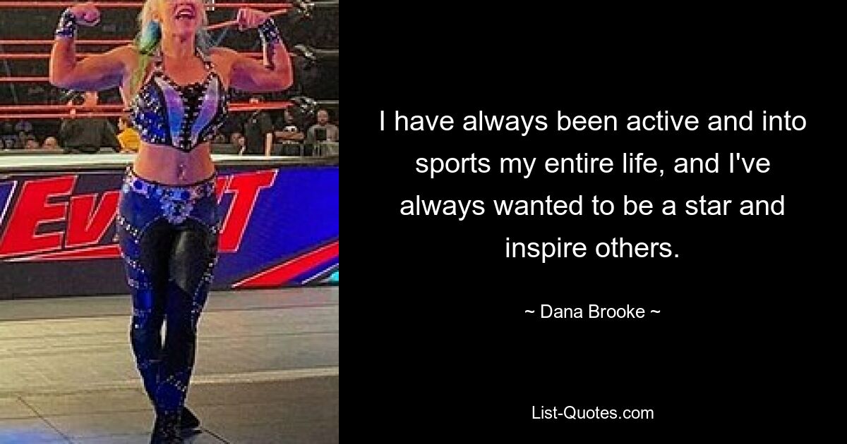 I have always been active and into sports my entire life, and I've always wanted to be a star and inspire others. — © Dana Brooke