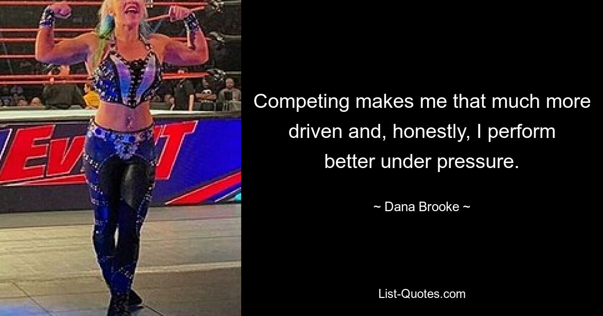 Competing makes me that much more driven and, honestly, I perform better under pressure. — © Dana Brooke