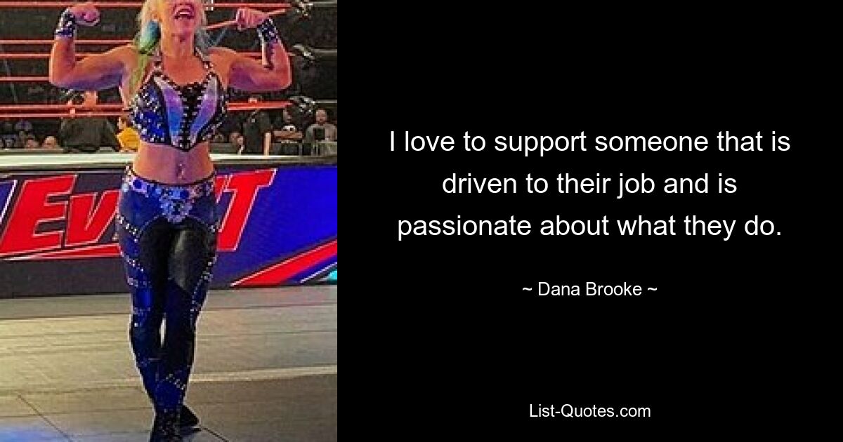 I love to support someone that is driven to their job and is passionate about what they do. — © Dana Brooke