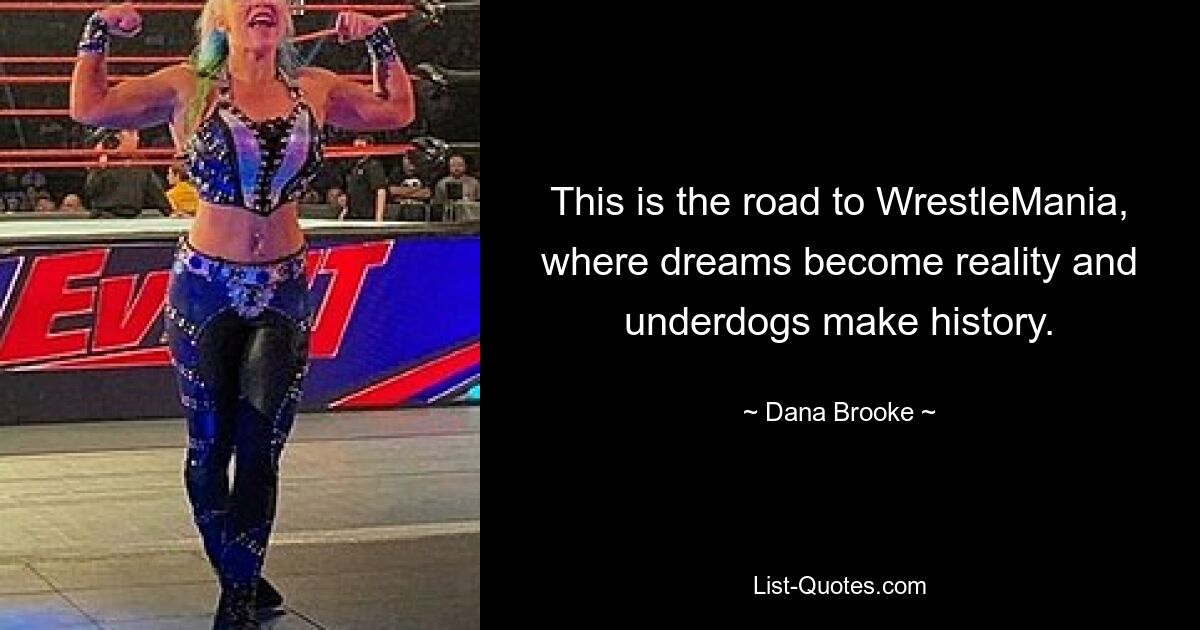 This is the road to WrestleMania, where dreams become reality and underdogs make history. — © Dana Brooke