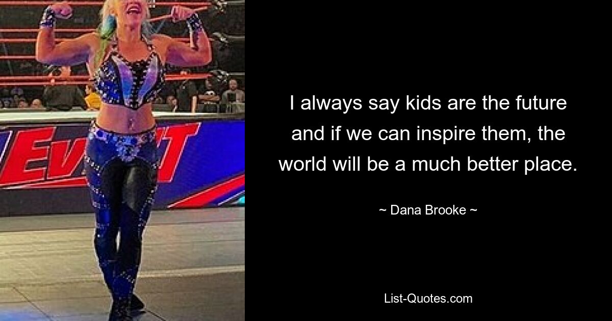 I always say kids are the future and if we can inspire them, the world will be a much better place. — © Dana Brooke