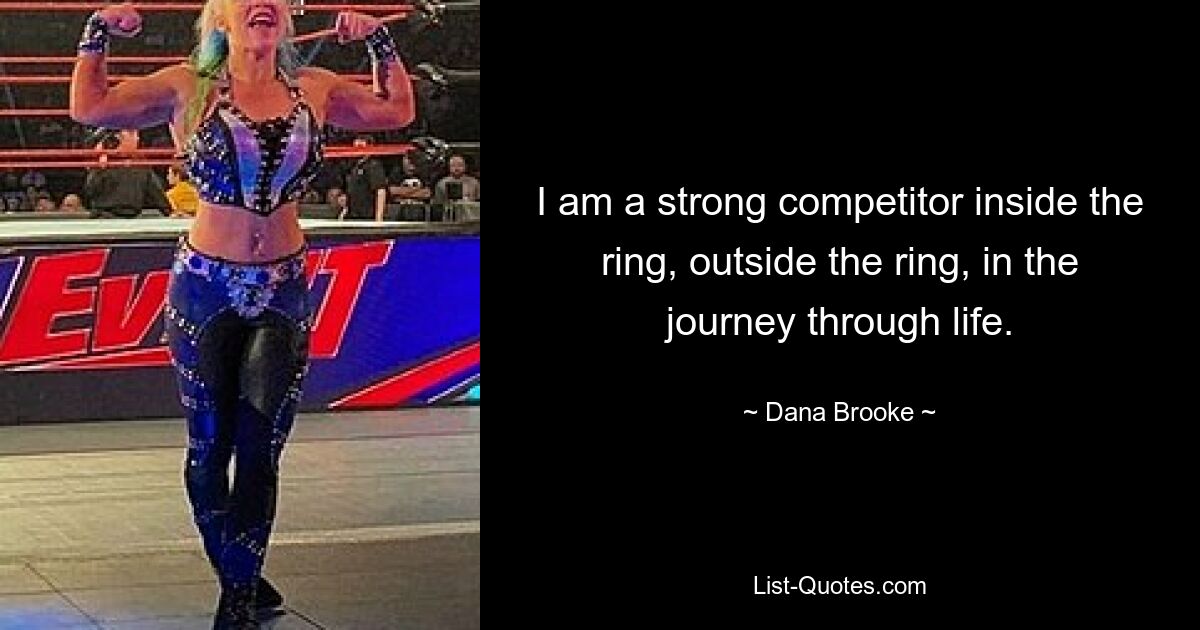 I am a strong competitor inside the ring, outside the ring, in the journey through life. — © Dana Brooke