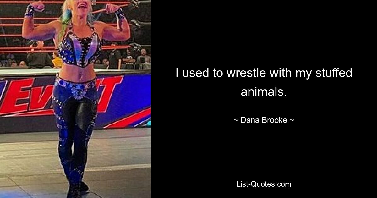 I used to wrestle with my stuffed animals. — © Dana Brooke