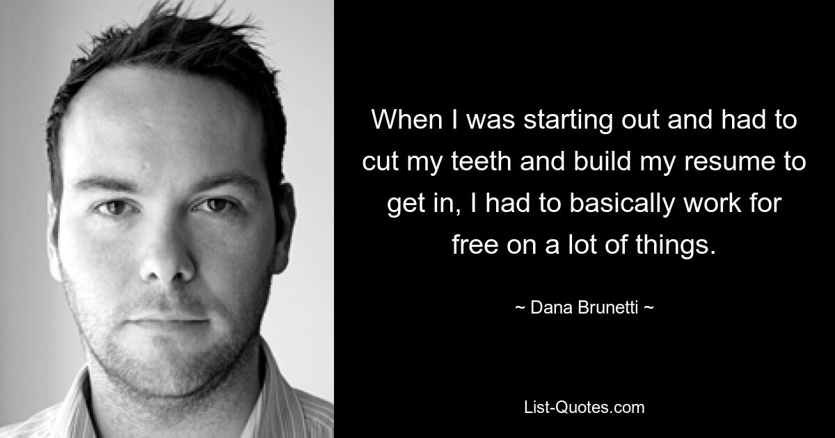 When I was starting out and had to cut my teeth and build my resume to get in, I had to basically work for free on a lot of things. — © Dana Brunetti